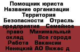 Помощник юриста › Название организации ­ Территория Безопасности › Отрасль предприятия ­ Семейное право › Минимальный оклад ­ 1 - Все города Работа » Вакансии   . Ненецкий АО,Вижас д.